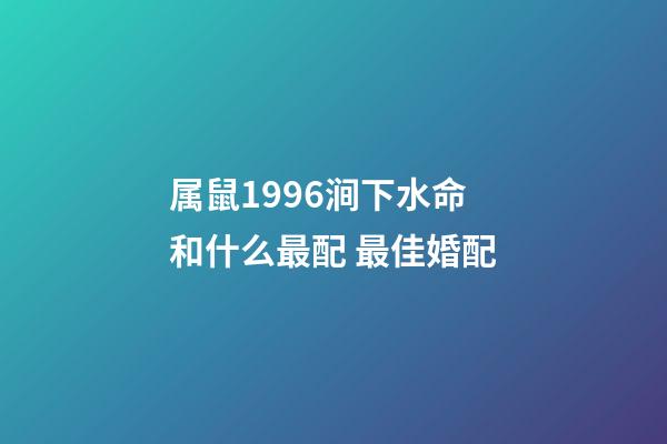 属鼠1996涧下水命和什么最配 最佳婚配